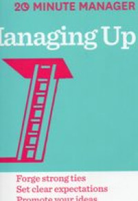 MANAGING UP ; forge strong ties set clear expectations promote your ideas