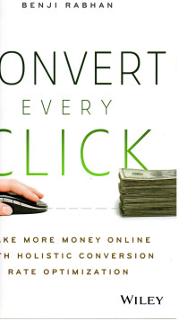 CONVERT EVERY CLICK ; make more money online with holistic conversion rate optimization